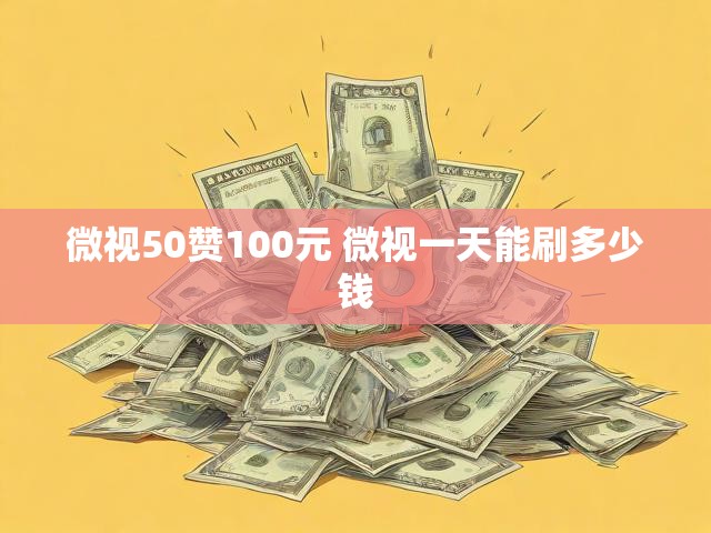 微视50赞100元 微视一天能刷多少钱