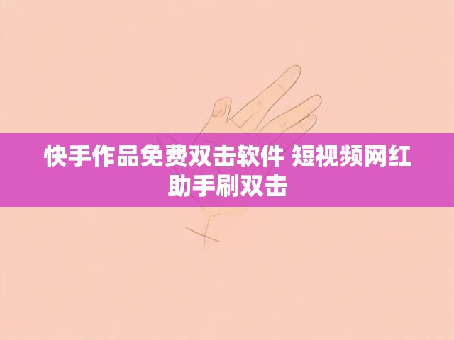 快手作品免费双击软件 短视频网红助手刷双击