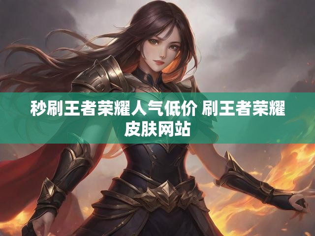 秒刷王者荣耀人气低价 刷王者荣耀皮肤网站