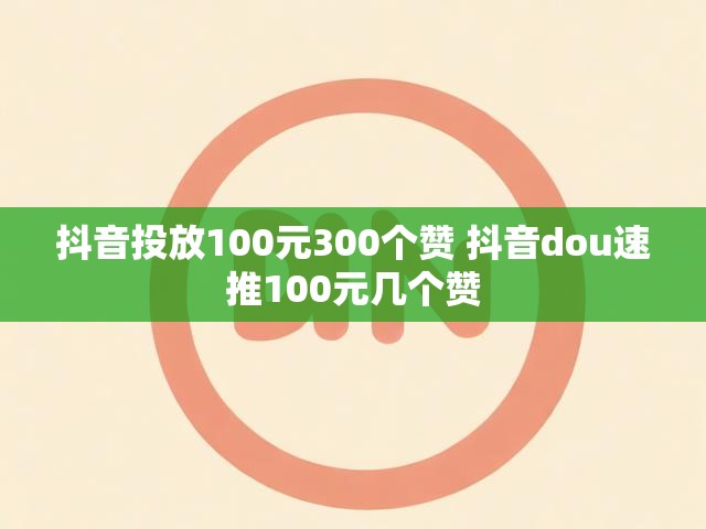 抖音投放100元300个赞 抖音dou速推100元几个赞