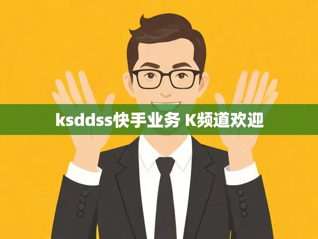 ksddss快手业务 K频道欢迎