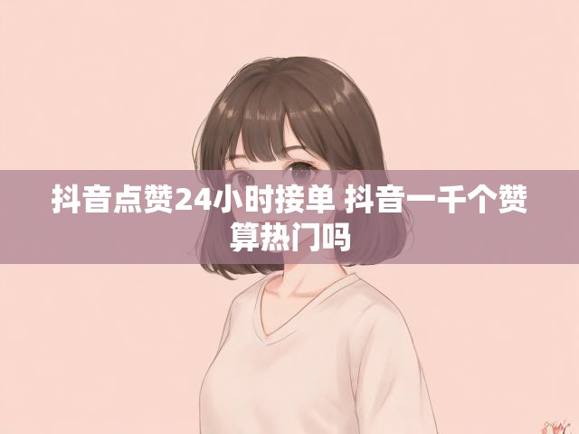 抖音点赞24小时接单 抖音一千个赞算热门吗