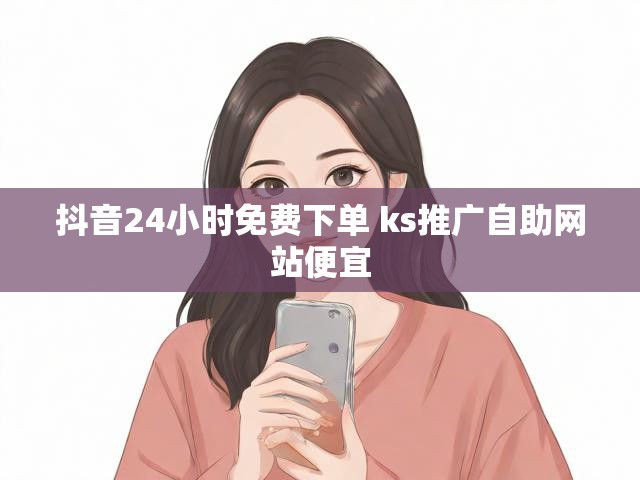 抖音24小时免费下单 ks推广自助网站便宜
