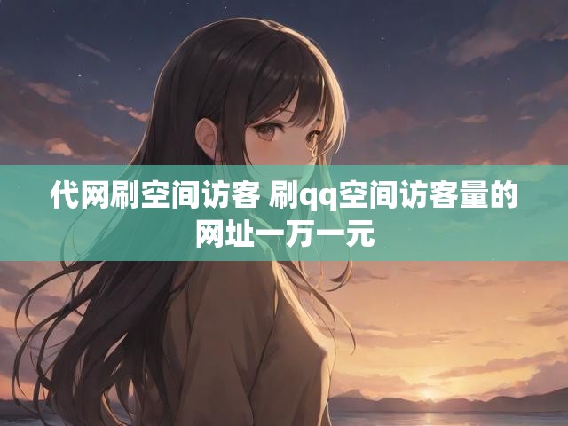 代网刷空间访客 刷qq空间访客量的网址一万一元