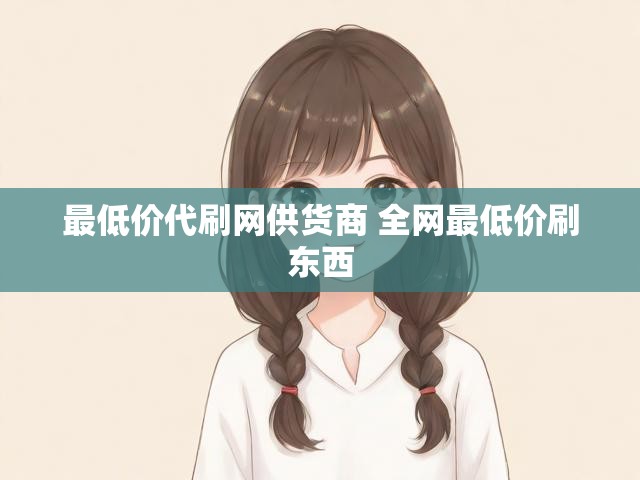 最低价代刷网供货商 全网最低价刷东西