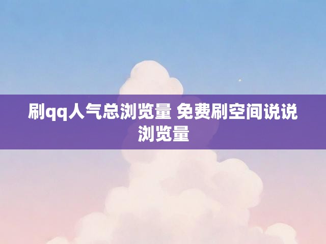 刷qq人气总浏览量 免费刷空间说说浏览量
