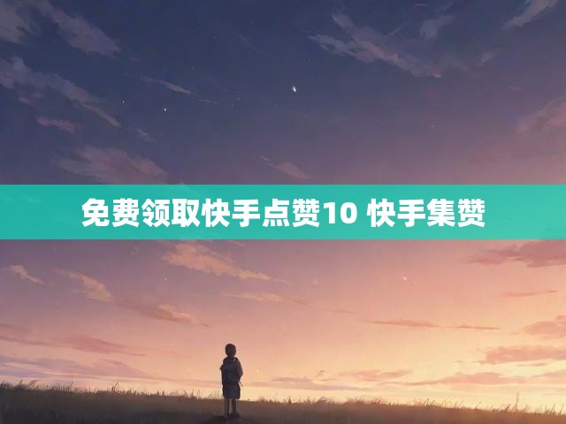 免费领取快手点赞10 快手集赞
