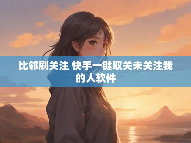 比邻刷关注 快手一键取关未关注我的人软件