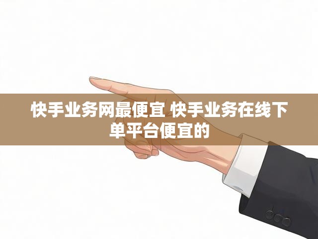 快手业务网最便宜 快手业务在线下单平台便宜的
