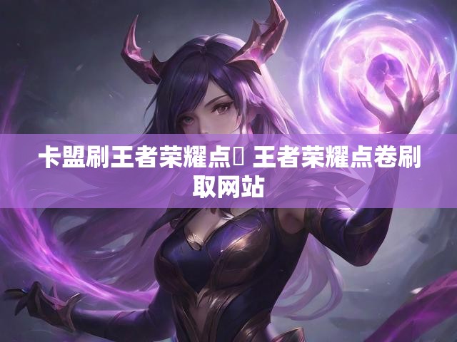 卡盟刷王者荣耀点劵 王者荣耀点卷刷取网站