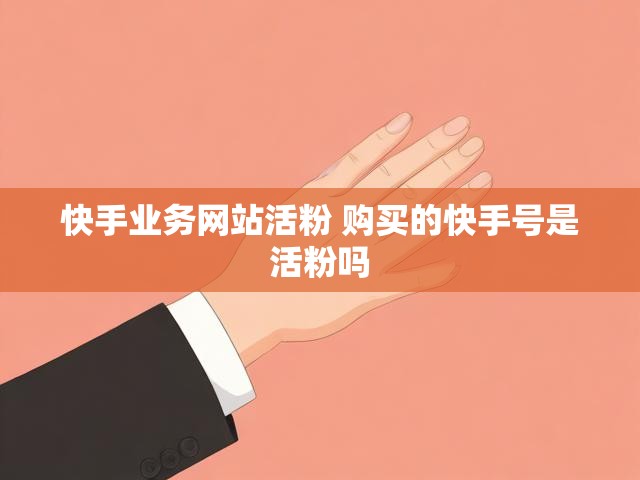 快手业务网站活粉 购买的快手号是活粉吗