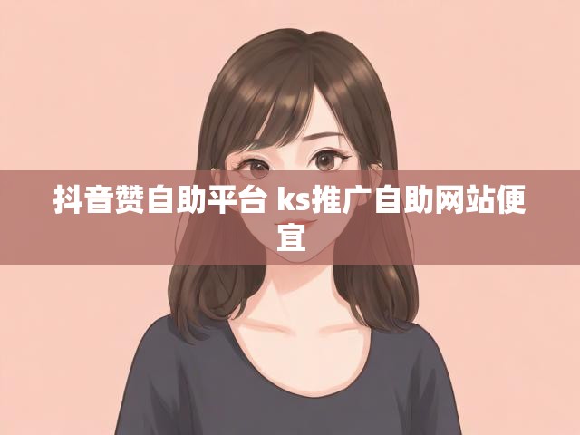 抖音赞自助平台 ks推广自助网站便宜