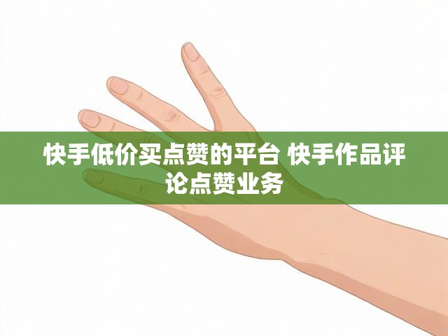 快手低价买点赞的平台 快手作品评论点赞业务