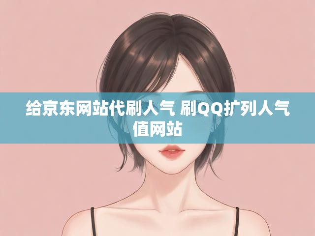 给京东网站代刷人气 刷QQ扩列人气值网站