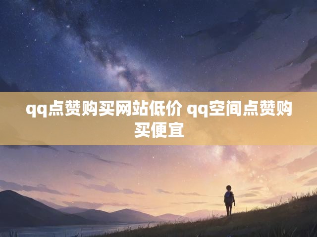 qq点赞购买网站低价 qq空间点赞购买便宜