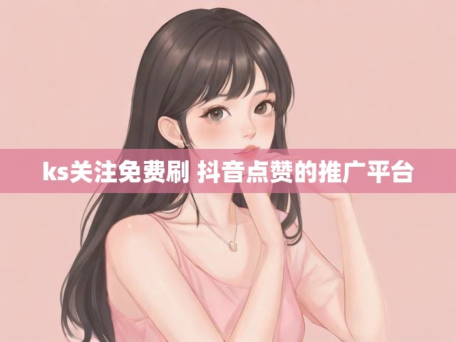 ks关注免费刷 抖音点赞的推广平台
