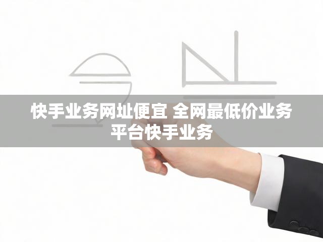 快手业务网址便宜 全网最低价业务平台快手业务