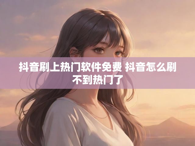 抖音刷上热门软件免费 抖音怎么刷不到热门了