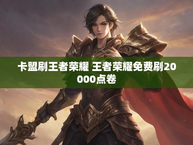 卡盟刷王者荣耀 王者荣耀免费刷20000点卷