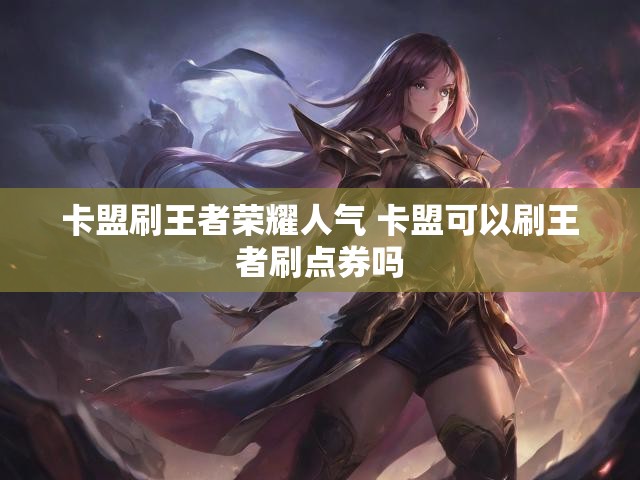 卡盟刷王者荣耀人气 卡盟可以刷王者刷点券吗