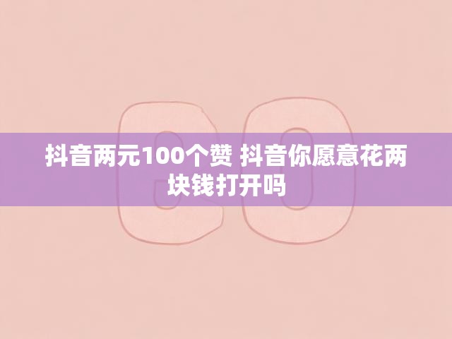 抖音两元100个赞 抖音你愿意花两块钱打开吗
