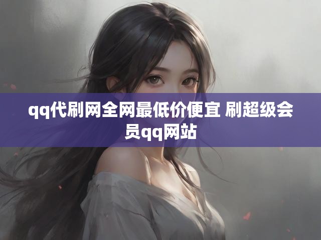 qq代刷网全网最低价便宜 刷超级会员qq网站