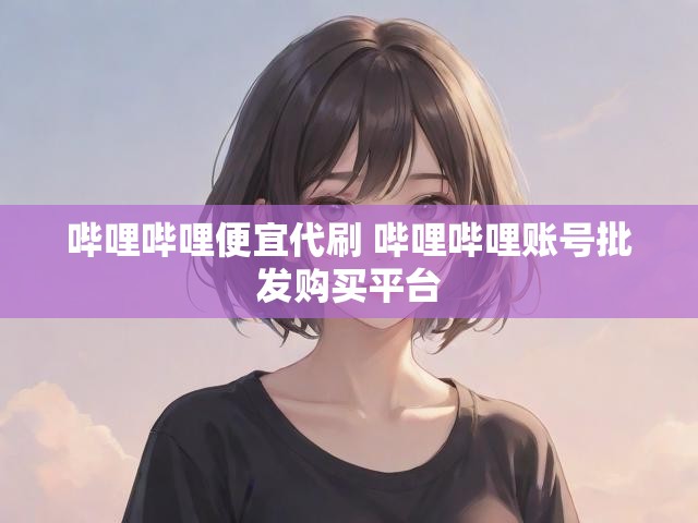 哔哩哔哩便宜代刷 哔哩哔哩账号批发购买平台
