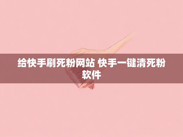 给快手刷死粉网站 快手一键清死粉软件