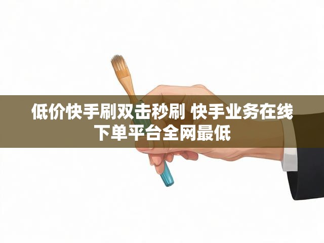 低价快手刷双击秒刷 快手业务在线下单平台全网最低