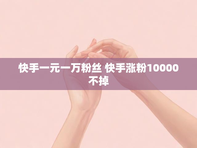 快手一元一万粉丝 快手涨粉10000不掉
