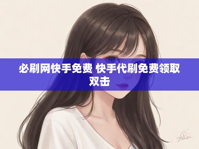 必刷网快手免费 快手代刷免费领取双击