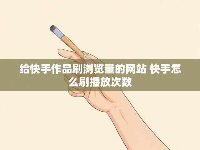 给快手作品刷浏览量的网站 快手怎么刷播放次数
