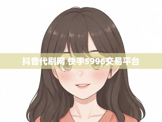 抖音代刷网 快手5996交易平台