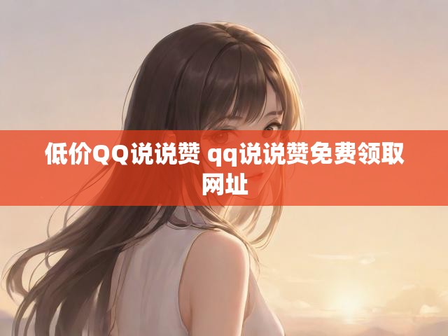 低价QQ说说赞 qq说说赞免费领取网址