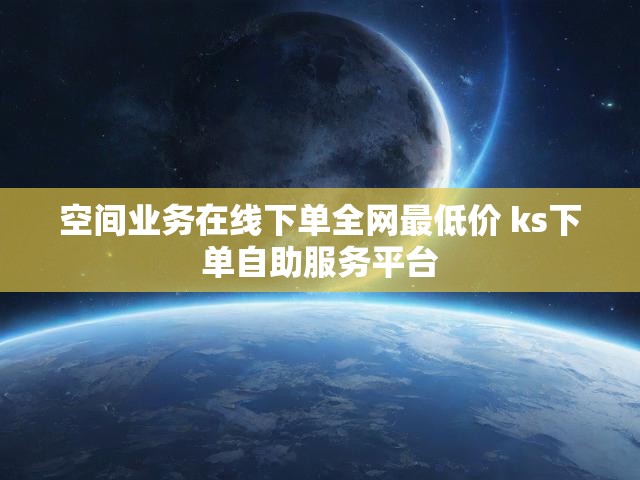 空间业务在线下单全网最低价 ks下单自助服务平台