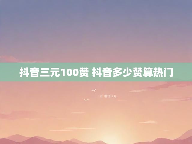 抖音三元100赞 抖音多少赞算热门