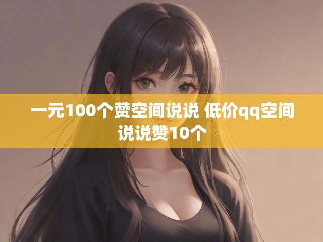 一元100个赞空间说说 低价qq空间说说赞10个
