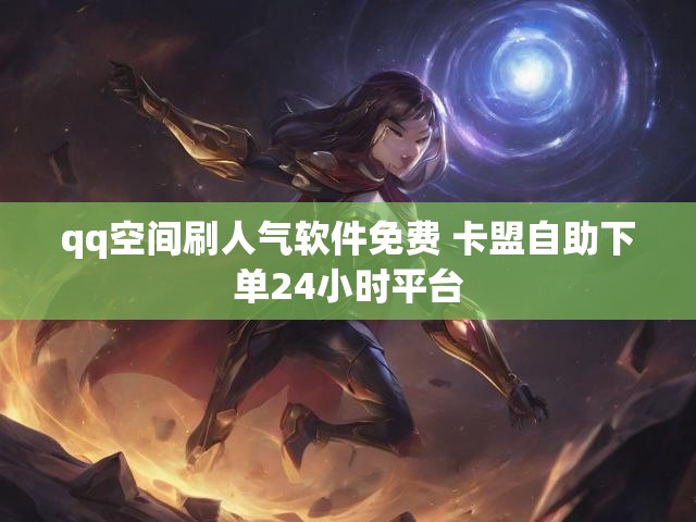 qq空间刷人气软件免费 卡盟自助下单24小时平台
