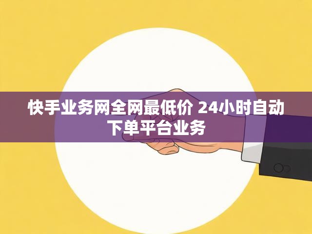快手业务网全网最低价 24小时自动下单平台业务