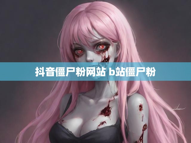 抖音僵尸粉网站 b站僵尸粉