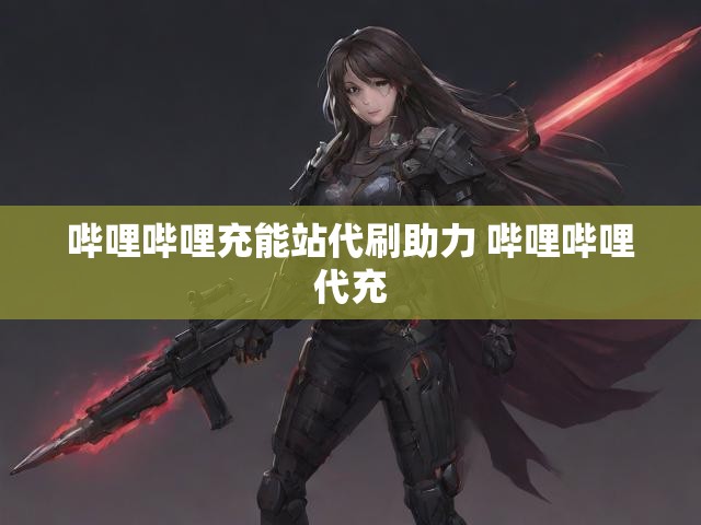 哔哩哔哩充能站代刷助力 哔哩哔哩代充