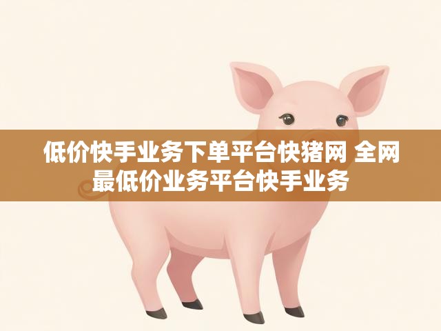 低价快手业务下单平台快猪网 全网最低价业务平台快手业务