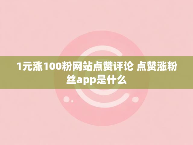 1元涨100粉网站点赞评论 点赞涨粉丝app是什么