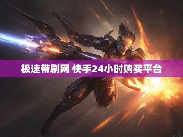 极速带刷网 快手24小时购买平台