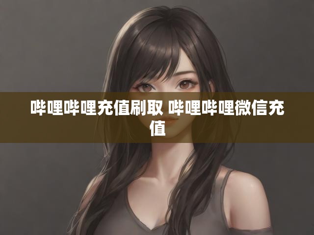 哔哩哔哩充值刷取 哔哩哔哩微信充值