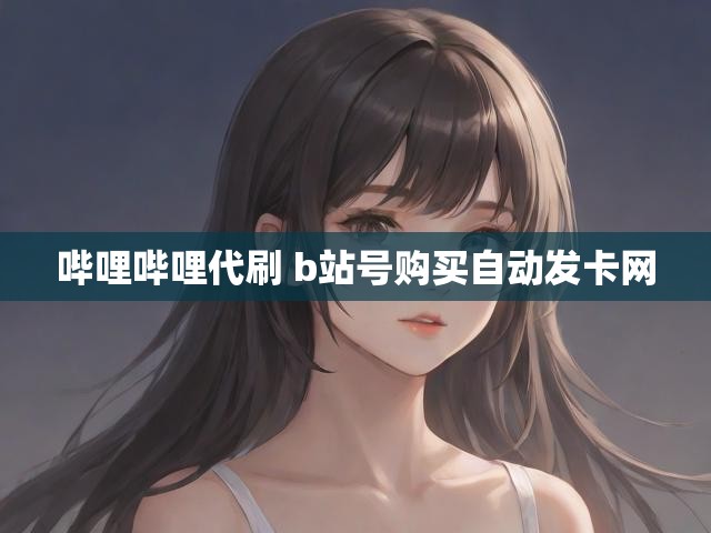 哔哩哔哩代刷 b站号购买自动发卡网