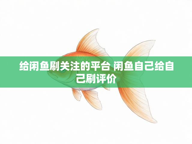 给闲鱼刷关注的平台 闲鱼自己给自己刷评价