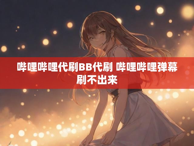 哔哩哔哩代刷BB代刷 哔哩哔哩弹幕刷不出来