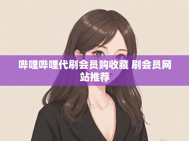 哔哩哔哩代刷会员购收藏 刷会员网站推荐