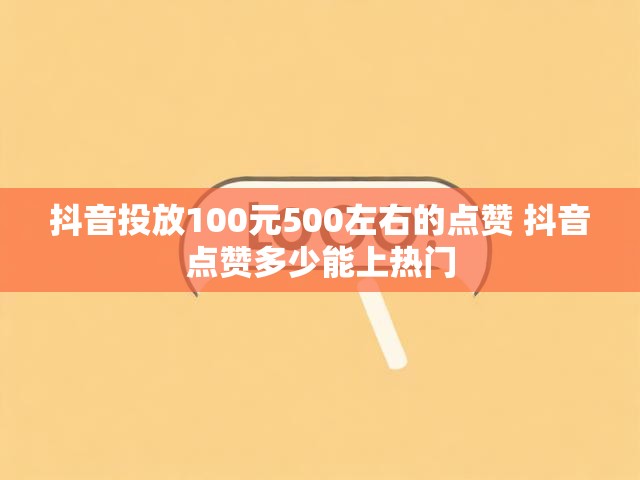 抖音投放100元500左右的点赞 抖音点赞多少能上热门